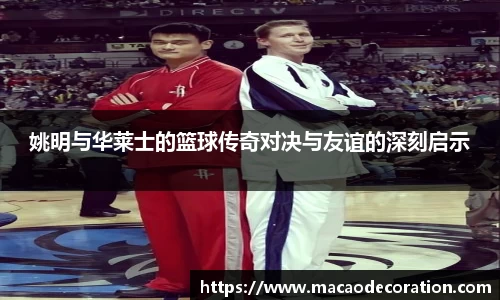 姚明与华莱士的篮球传奇对决与友谊的深刻启示